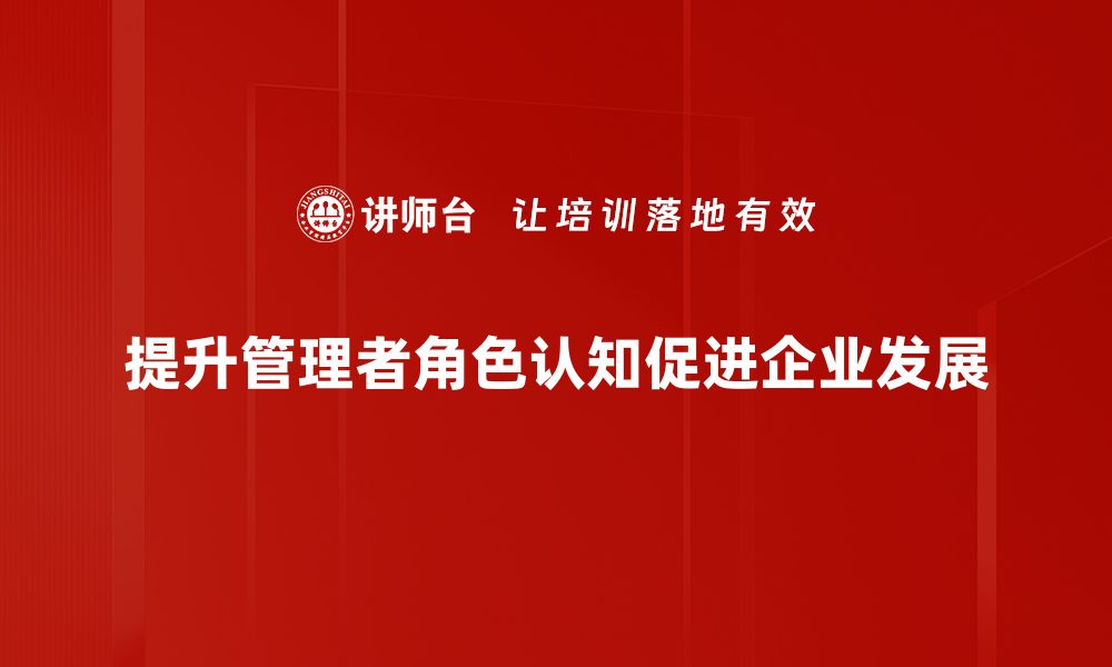 文章提升管理者角色认知，助力团队高效协作与发展的缩略图