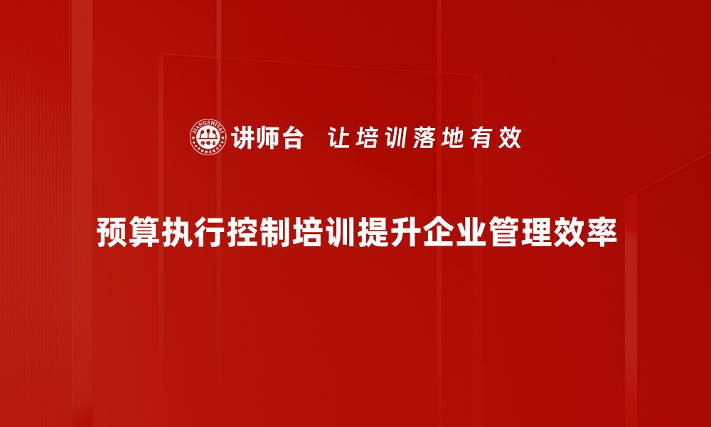 预算执行控制培训提升企业管理效率