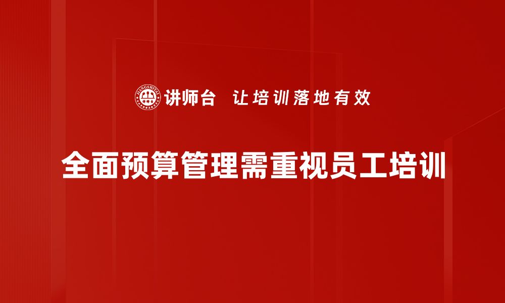 文章全面预算管理助力企业高效决策与资源配置的缩略图