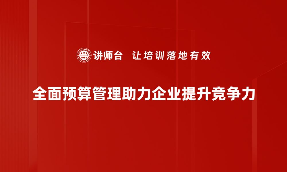 文章全面预算管理助力企业高效决策与可持续发展的缩略图