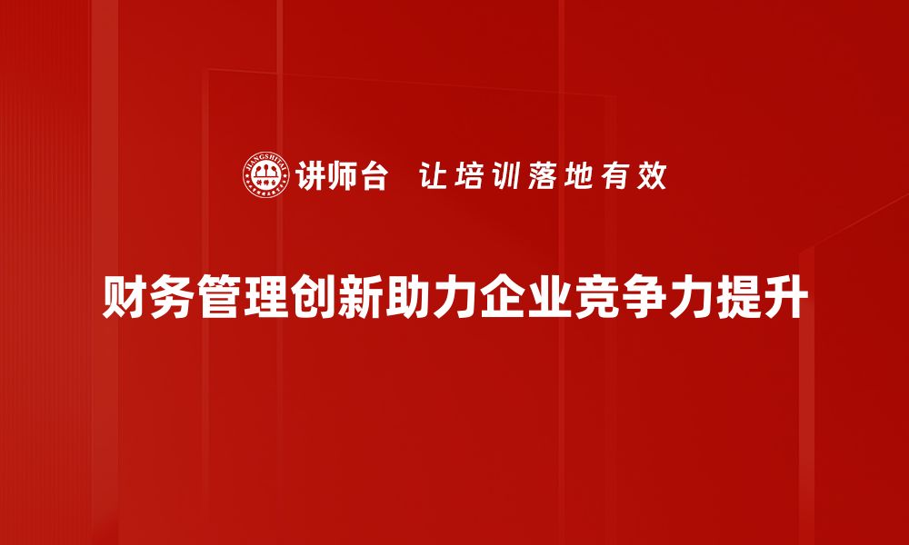 文章财务管理创新助力企业高效发展新模式的缩略图