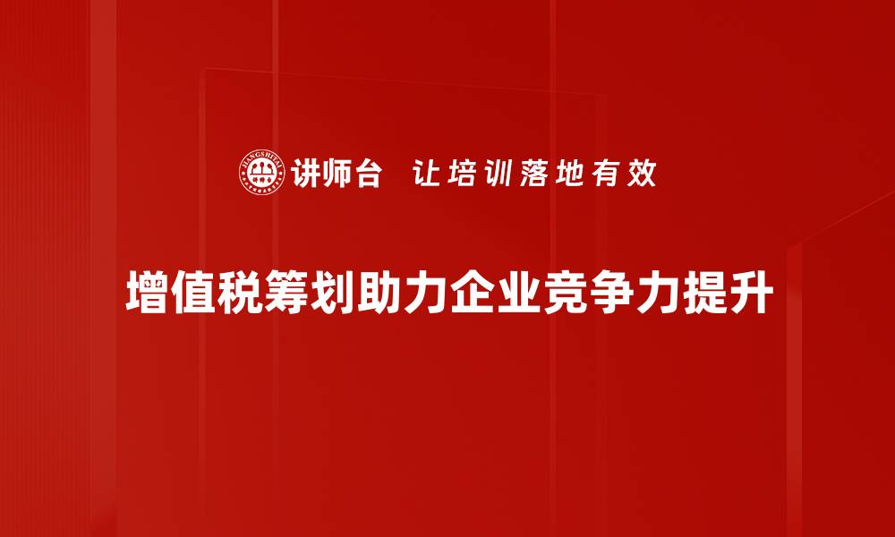 增值税筹划助力企业竞争力提升