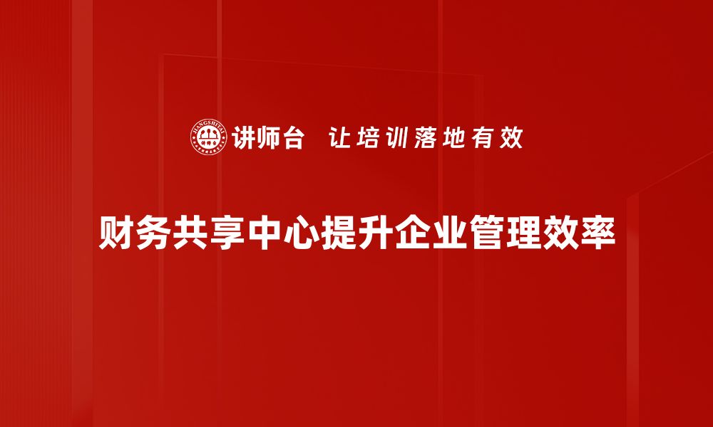 文章财务共享中心如何提升企业财务管理效率的缩略图