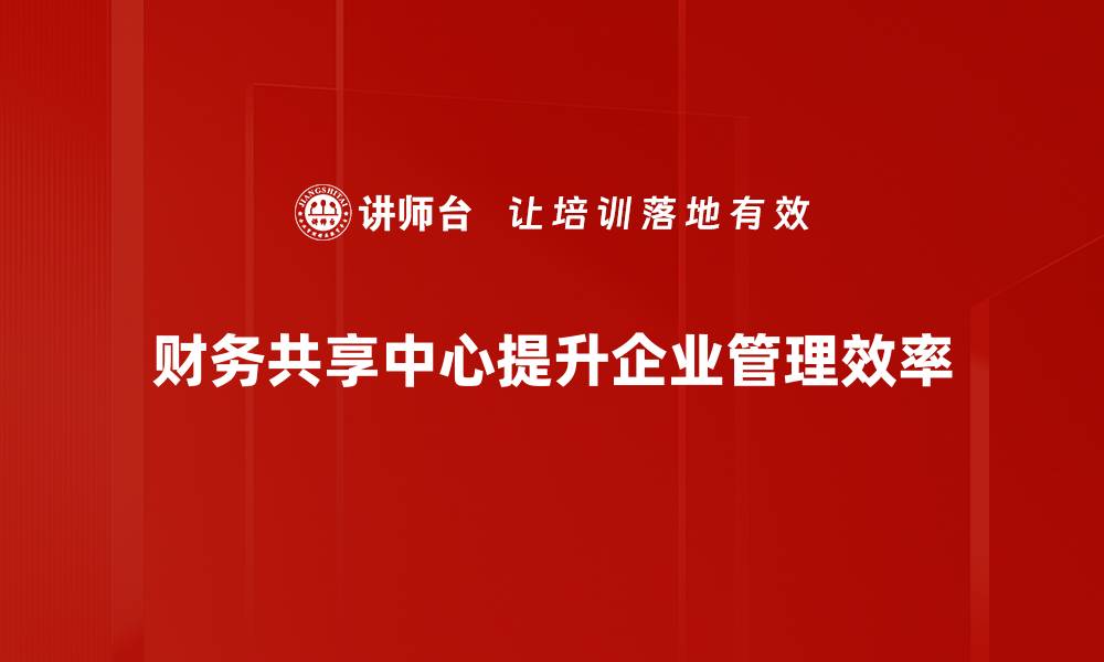 财务共享中心提升企业管理效率