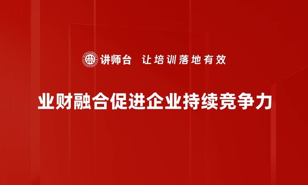 文章提升业财融合技能，助力企业高效决策与发展的缩略图