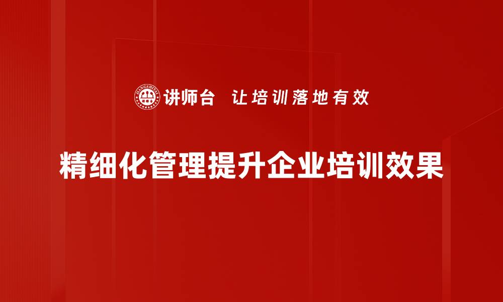 文章掌握精细化管理策略提升企业运营效率的缩略图