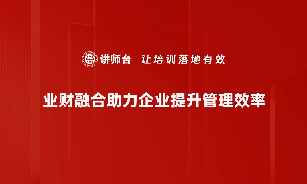 文章业财融合实操：提升企业效益的关键策略与经验分享的缩略图