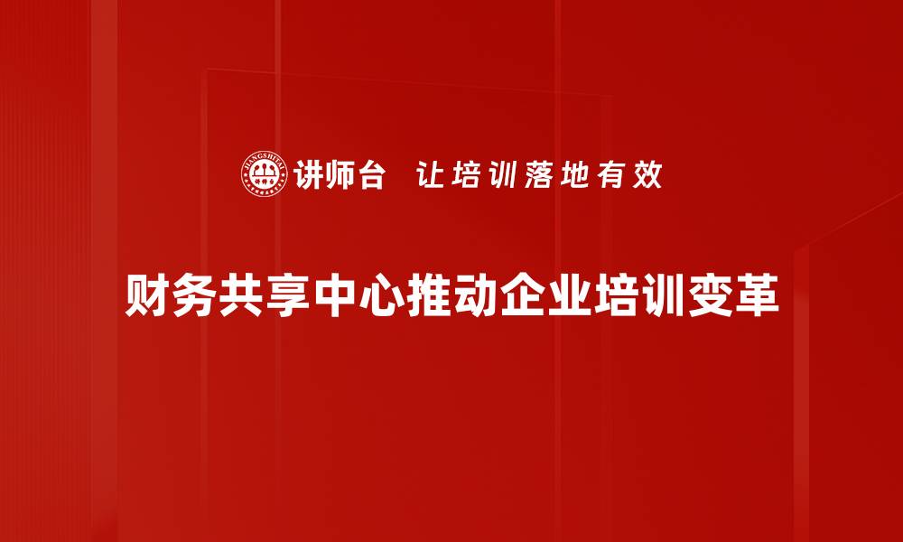 财务共享中心推动企业培训变革