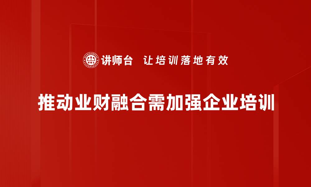 文章探索业财融合新模式，助力企业高效运营与决策的缩略图