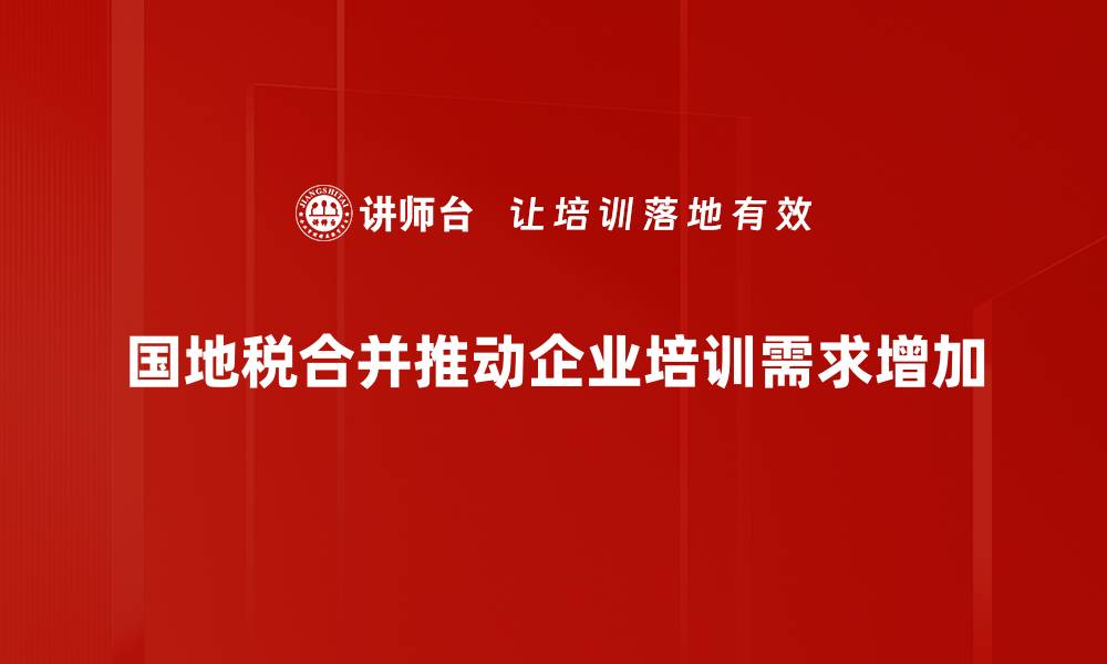 国地税合并推动企业培训需求增加