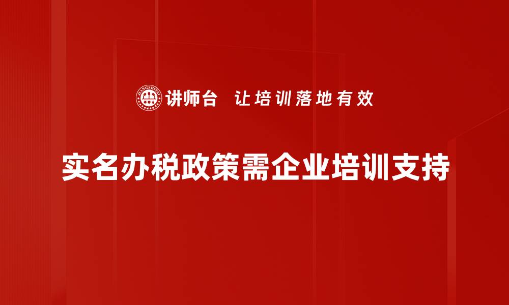 实名办税政策需企业培训支持