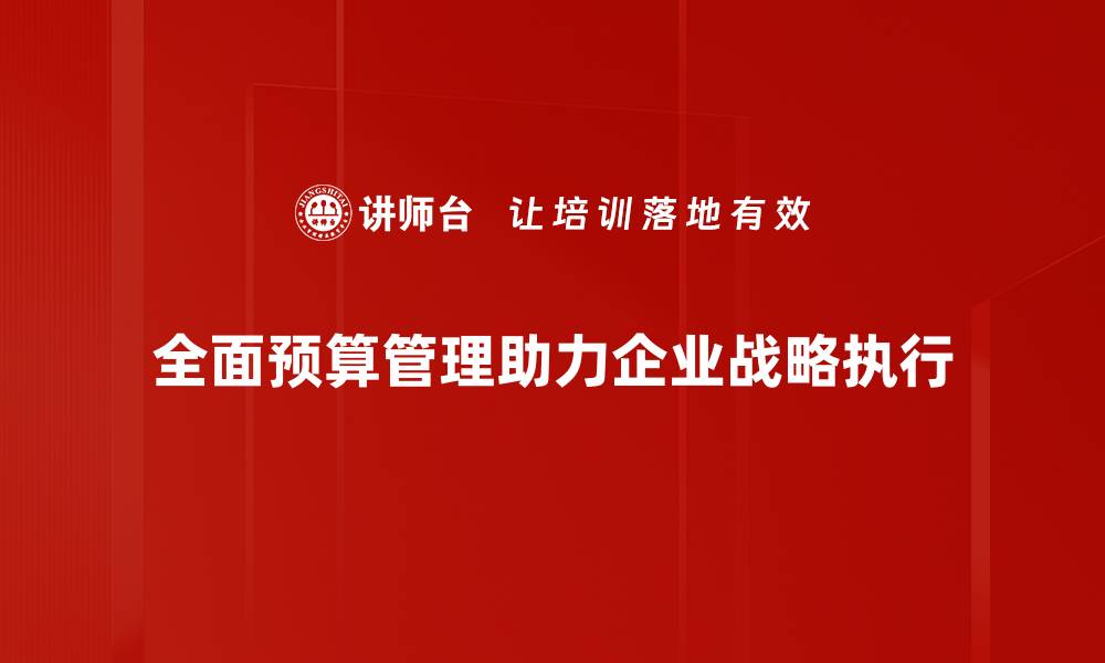 文章全面预算管理助力企业高效决策与资源配置的缩略图