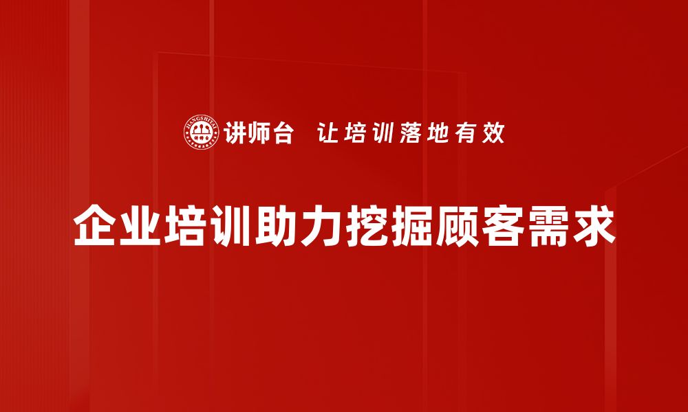 文章揭示顾客需求挖掘的秘诀，提升营销效果的关键技巧的缩略图