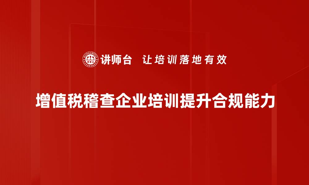 增值税稽查企业培训提升合规能力