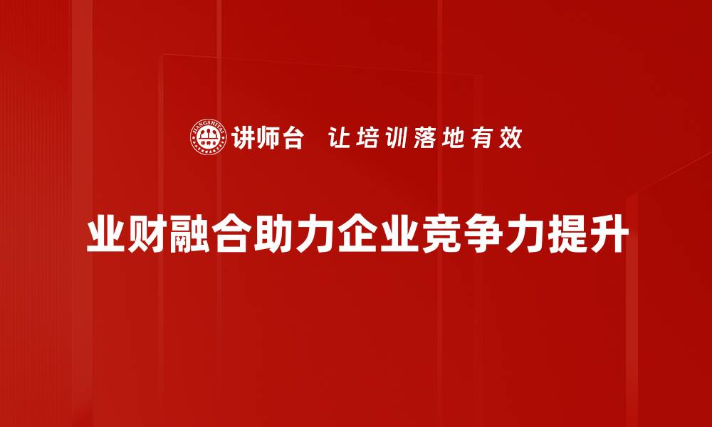 文章业财融合：企业数字化转型的新动力与实践解析的缩略图