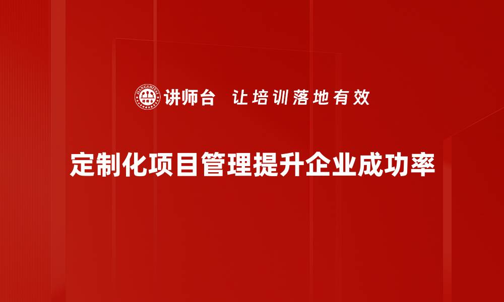 文章定制化项目管理助力企业高效运作与创新提升的缩略图