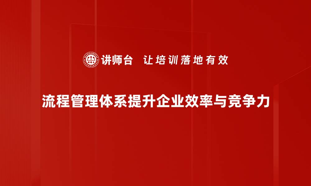 流程管理体系提升企业效率与竞争力