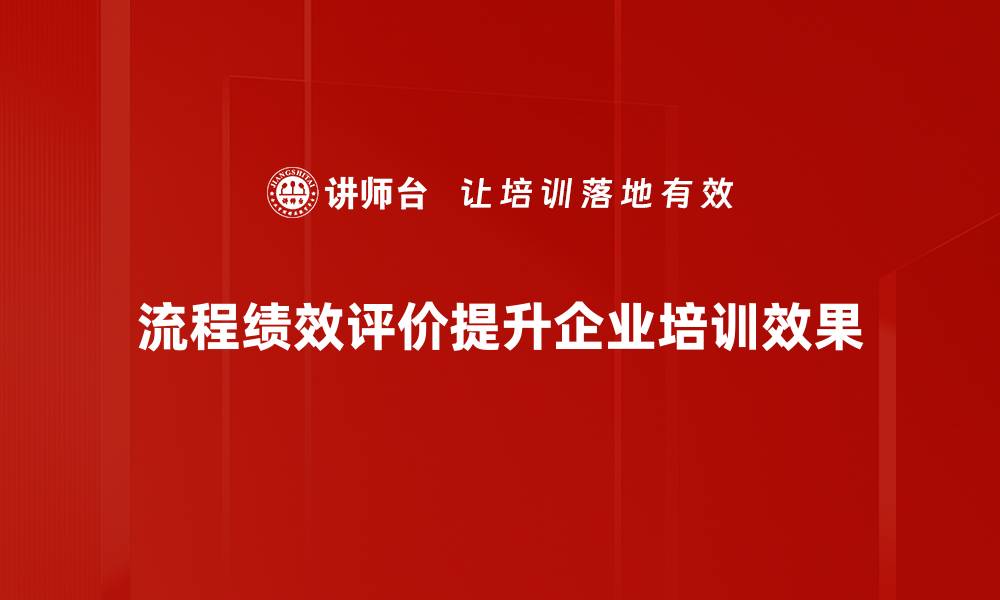 文章提升业务效率的关键：流程绩效评价全解析的缩略图