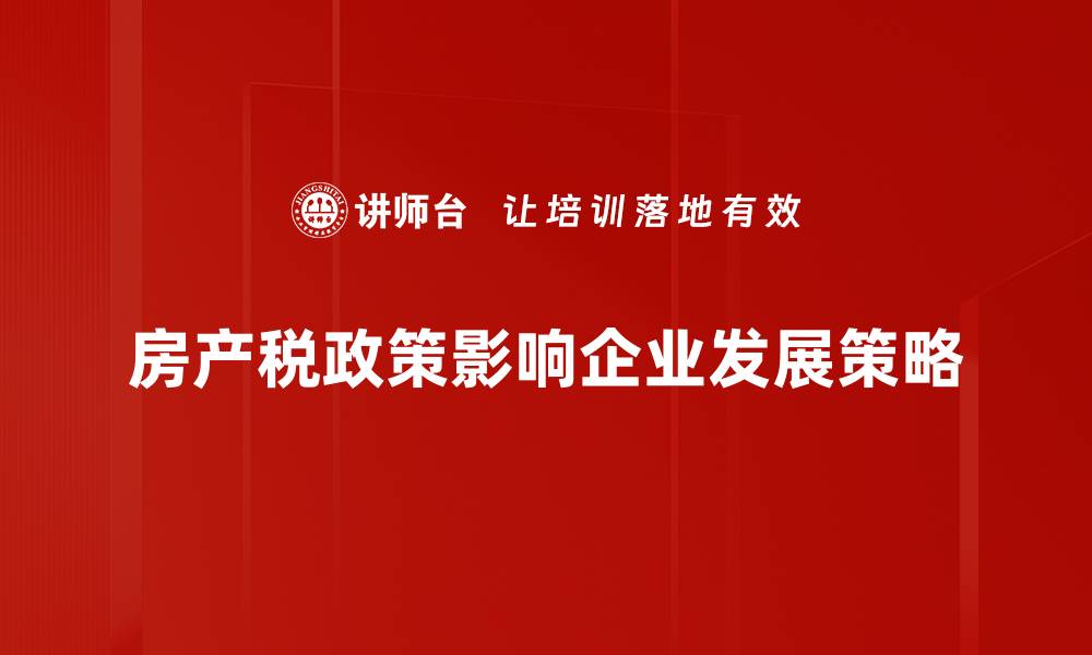 文章全面解析房产税政策对购房者的影响与应对策略的缩略图