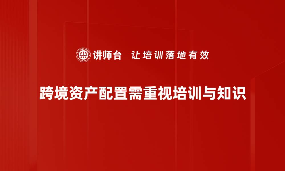 文章跨境资产配置：全球投资新机遇与风险分析的缩略图