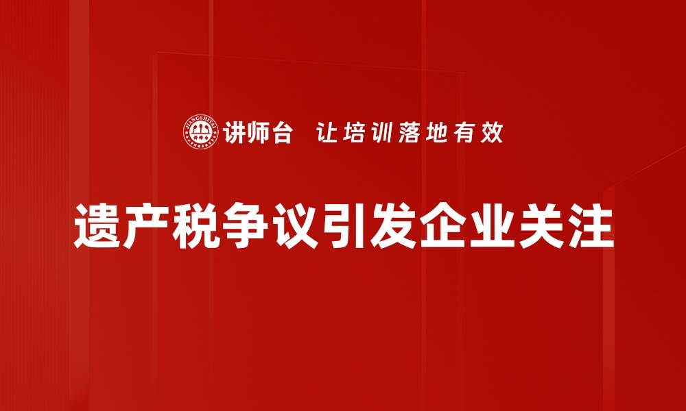 文章遗产税争议：如何影响家庭财富传承与社会公平的缩略图