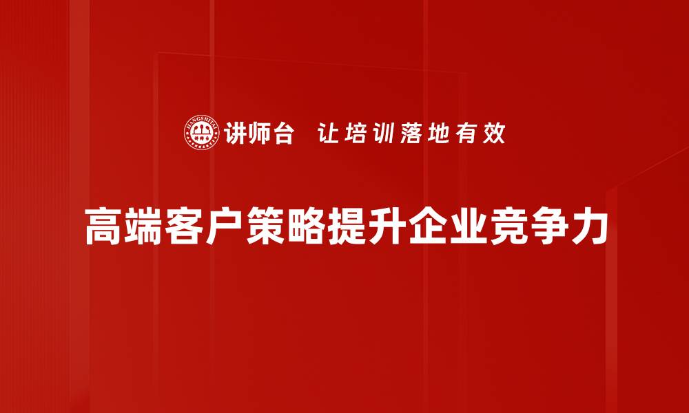 文章高端客户策略：打造精细化服务的成功之道的缩略图