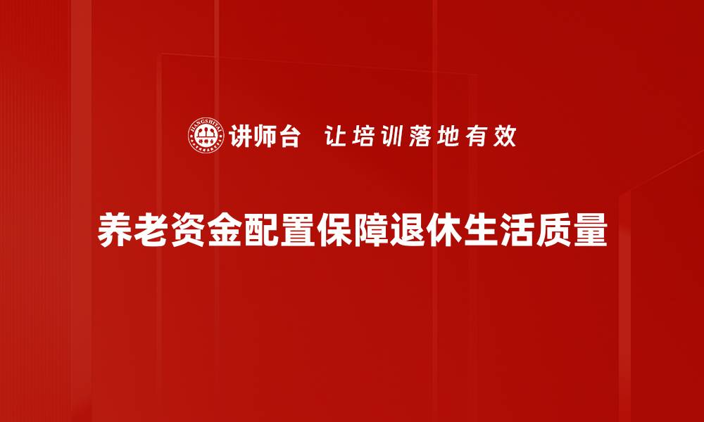 文章提升养老资金配置智慧，开启财富增长新篇章的缩略图