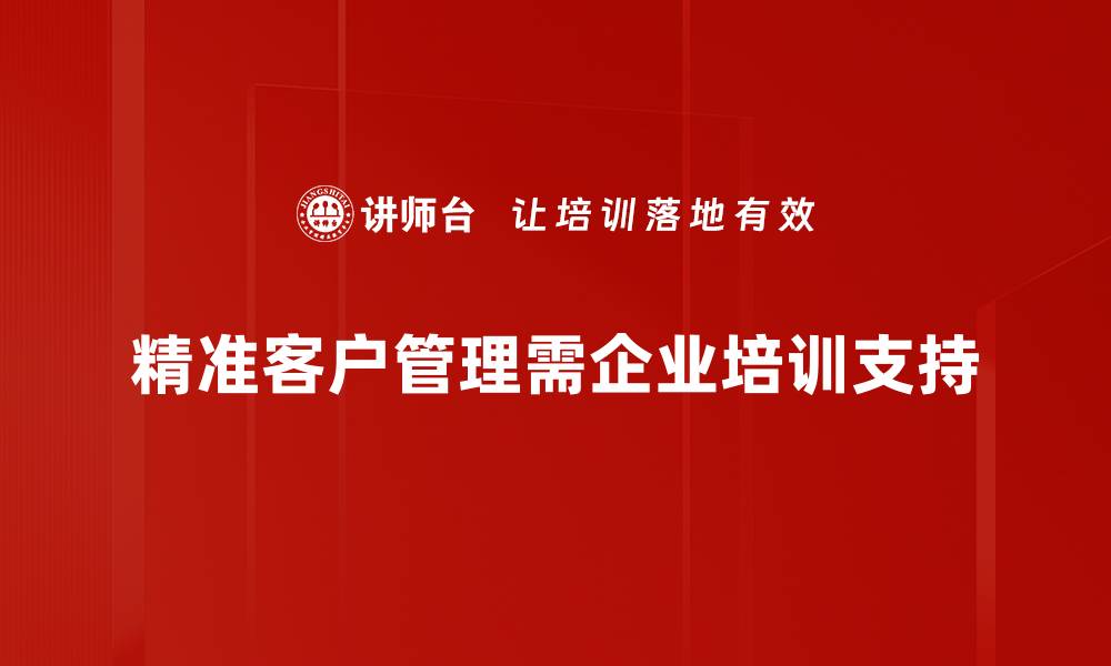 文章精准客户管理：提升业绩的关键策略与方法的缩略图