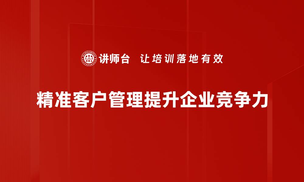 文章精准客户管理：提升营销效率的关键策略解析的缩略图