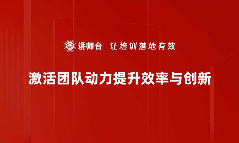 激活团队动力提升效率与创新