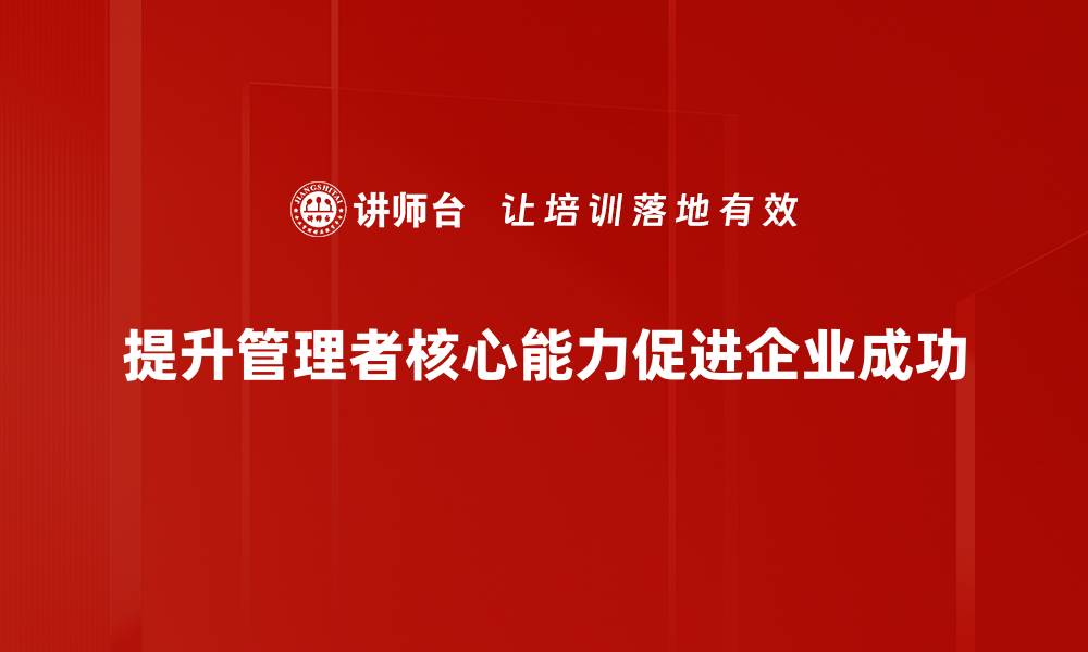 文章提升管理者核心能力的五大关键策略与实践的缩略图