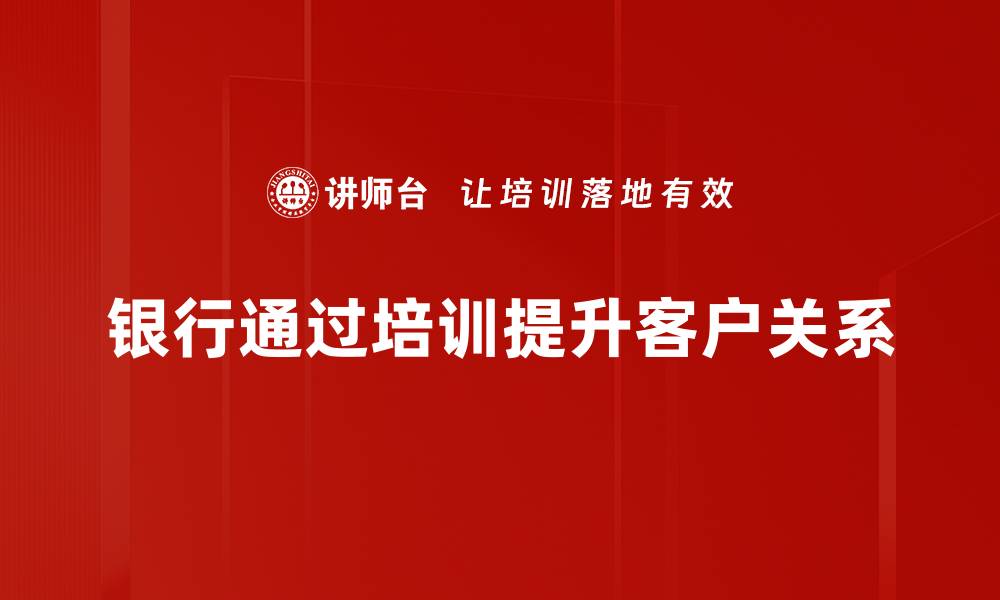 文章提升银行客户关系的五大关键策略与实践经验的缩略图