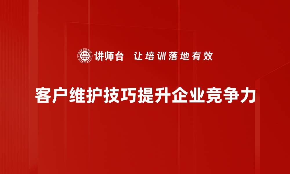 客户维护技巧提升企业竞争力