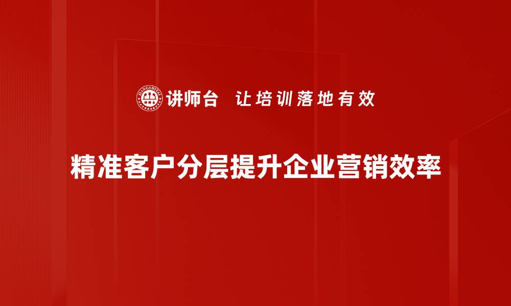 精准客户分层提升企业营销效率