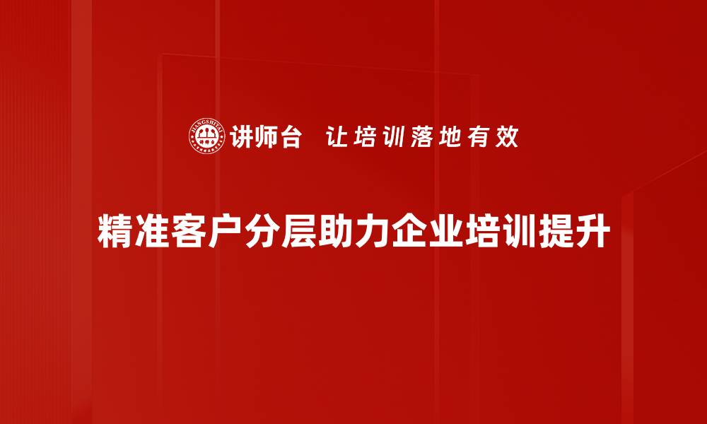 文章精准客户分层策略：提升营销效果的关键秘诀的缩略图