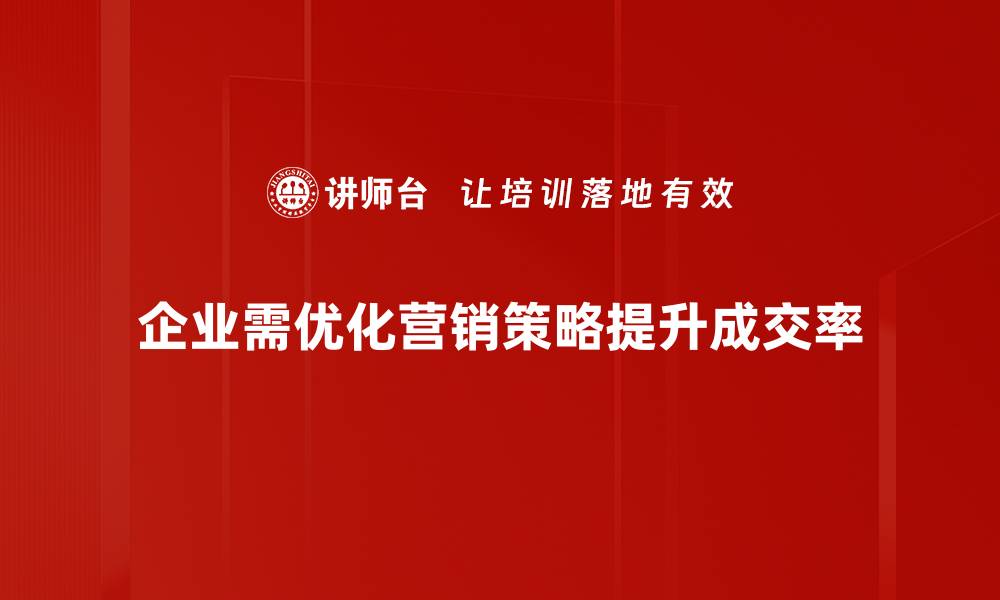 企业需优化营销策略提升成交率