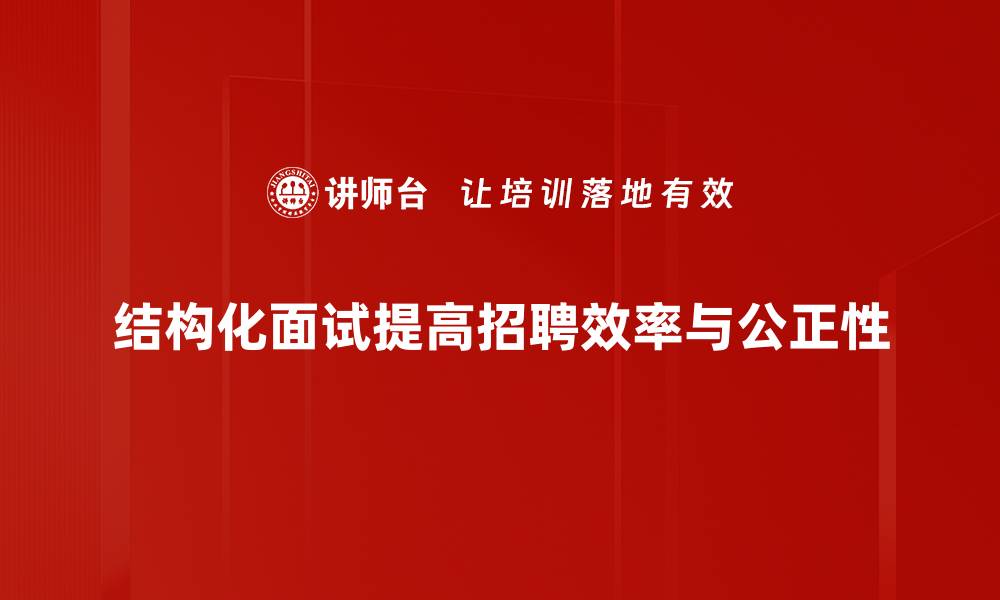 结构化面试提高招聘效率与公正性