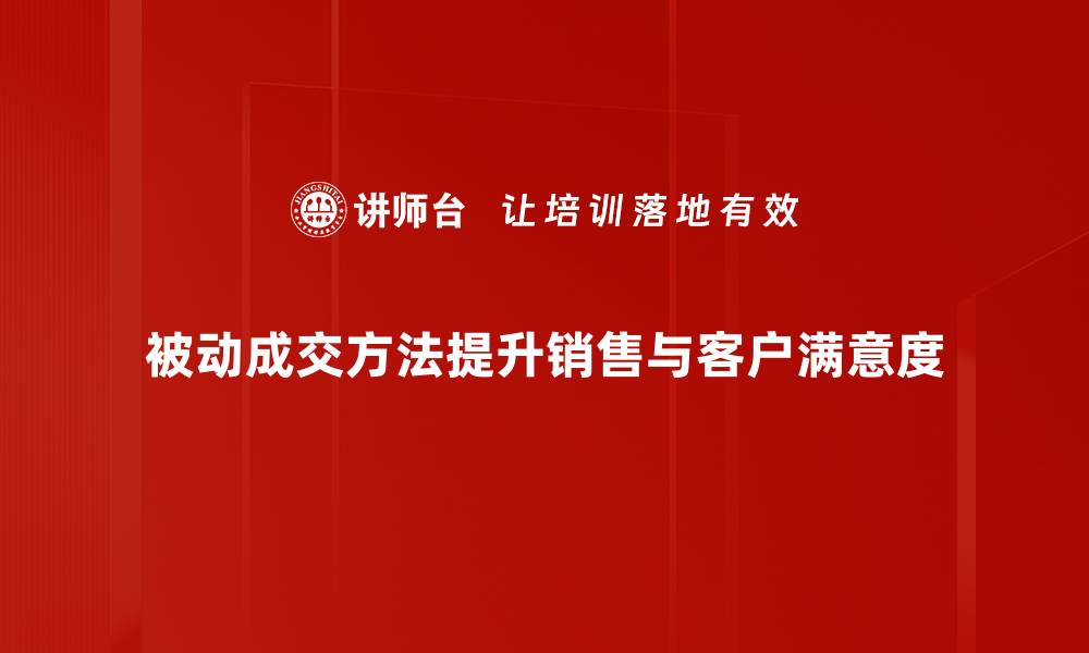 文章掌握被动成交方法，轻松提升业绩与客户满意度的缩略图