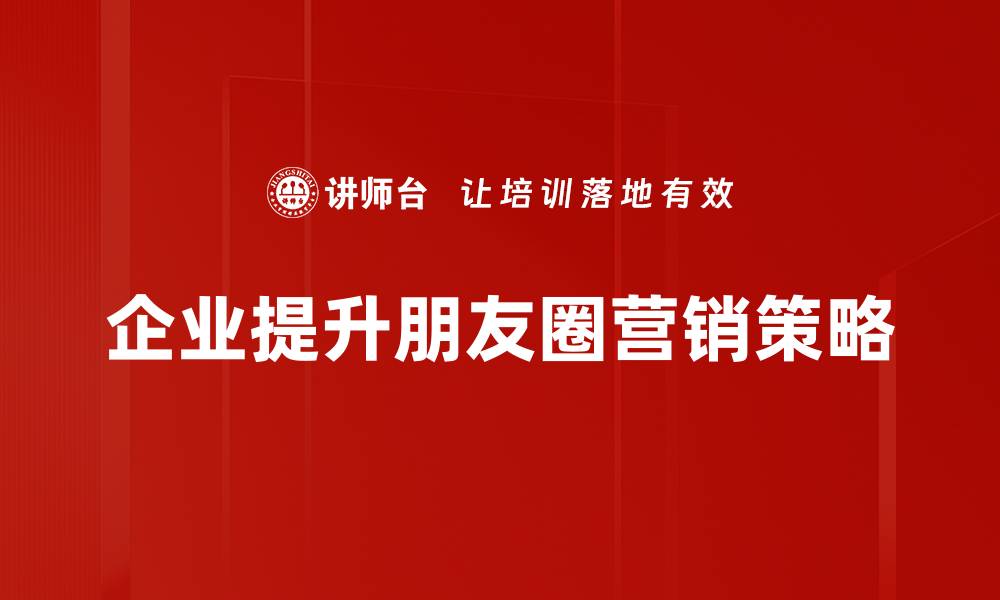 文章提升朋友圈内容布局，打造吸引力十足的社交平台形象的缩略图