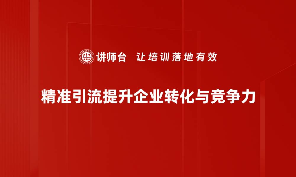 精准引流提升企业转化与竞争力