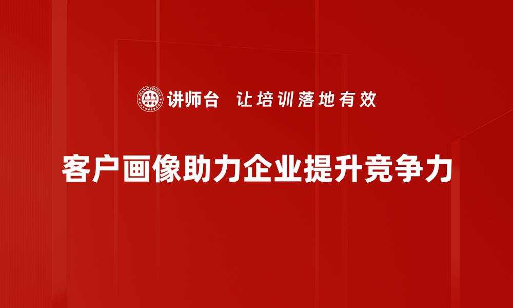 客户画像助力企业提升竞争力