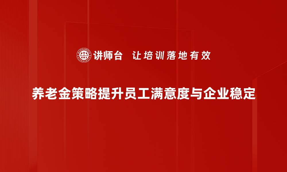 养老金策略提升员工满意度与企业稳定