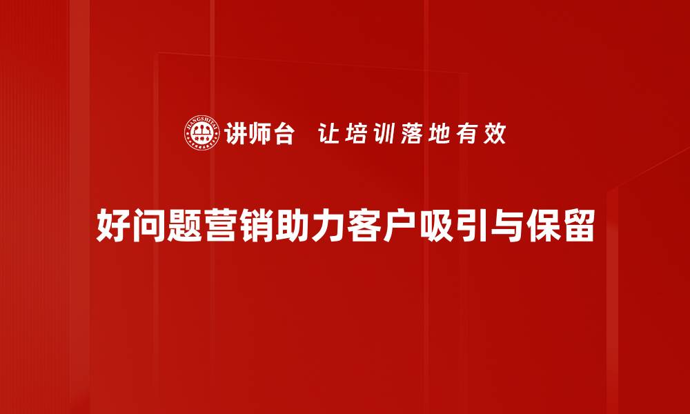 好问题营销助力客户吸引与保留