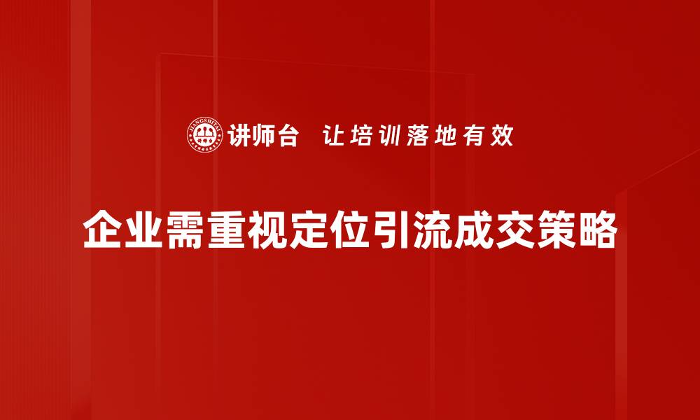 企业需重视定位引流成交策略