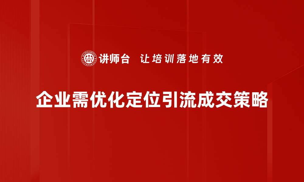 企业需优化定位引流成交策略