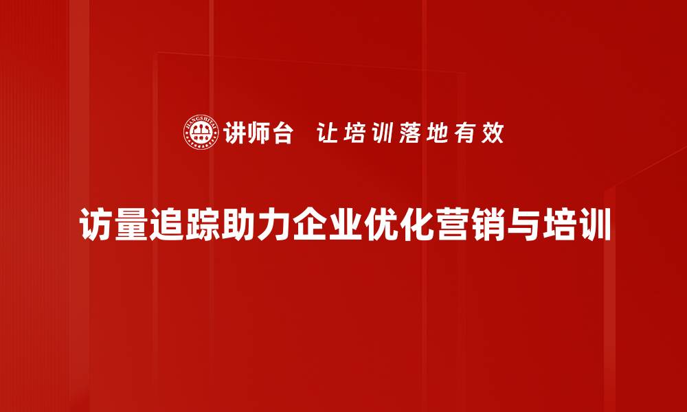 访量追踪助力企业优化营销与培训