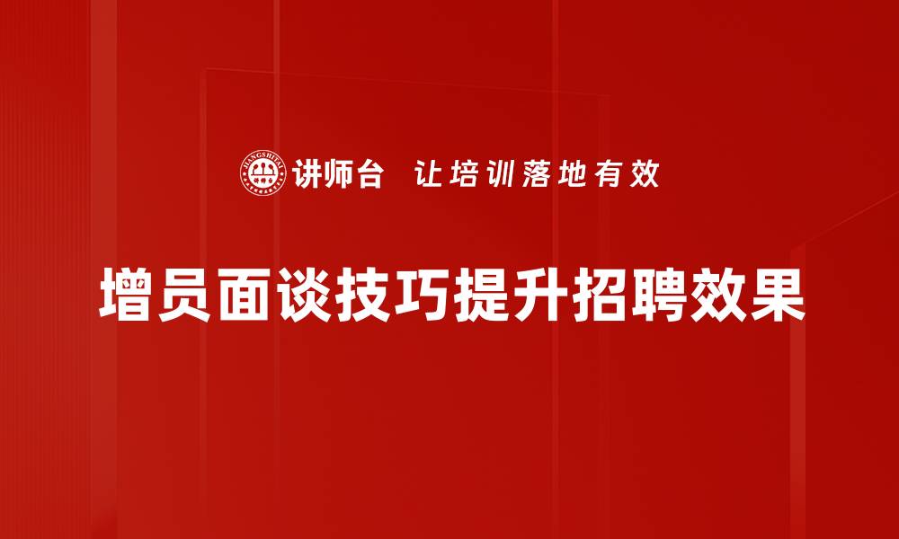 文章增员面谈技巧揭秘：轻松提升招聘成功率的方法的缩略图