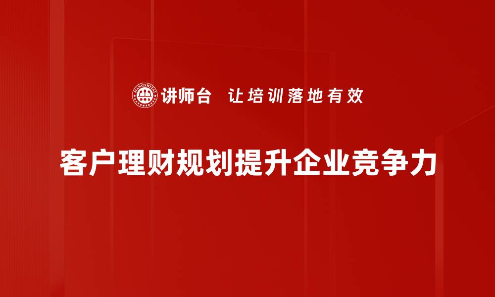 文章全面解析客户理财规划的关键策略与技巧的缩略图