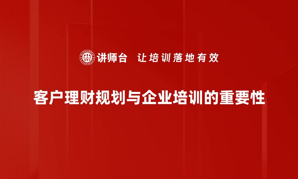 文章如何制定高效的客户理财规划策略与技巧的缩略图