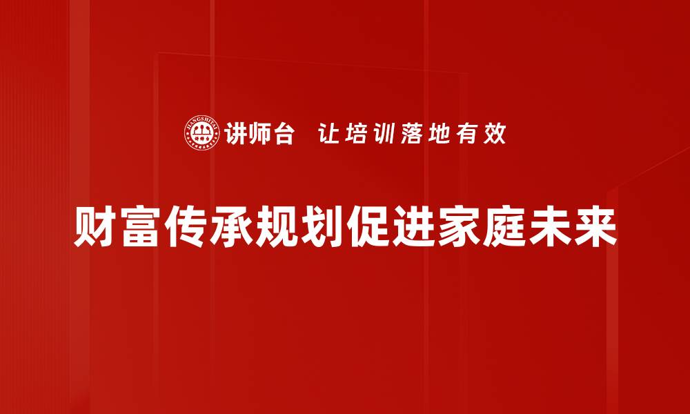 文章财富传承规划：让你的资产代代相传的秘诀的缩略图